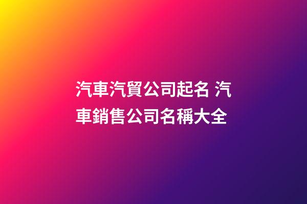 汽車汽貿公司起名 汽車銷售公司名稱大全-第1張-公司起名-玄機派